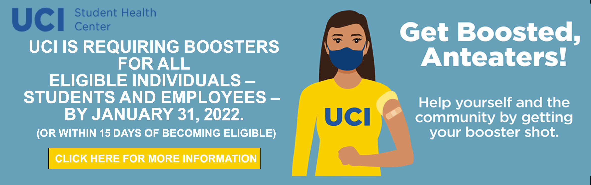 UCI is requiring boosters  for all  eligible individuals –  students and employees –  by January 31, 2022.  (or within 15 days of becoming eligible)