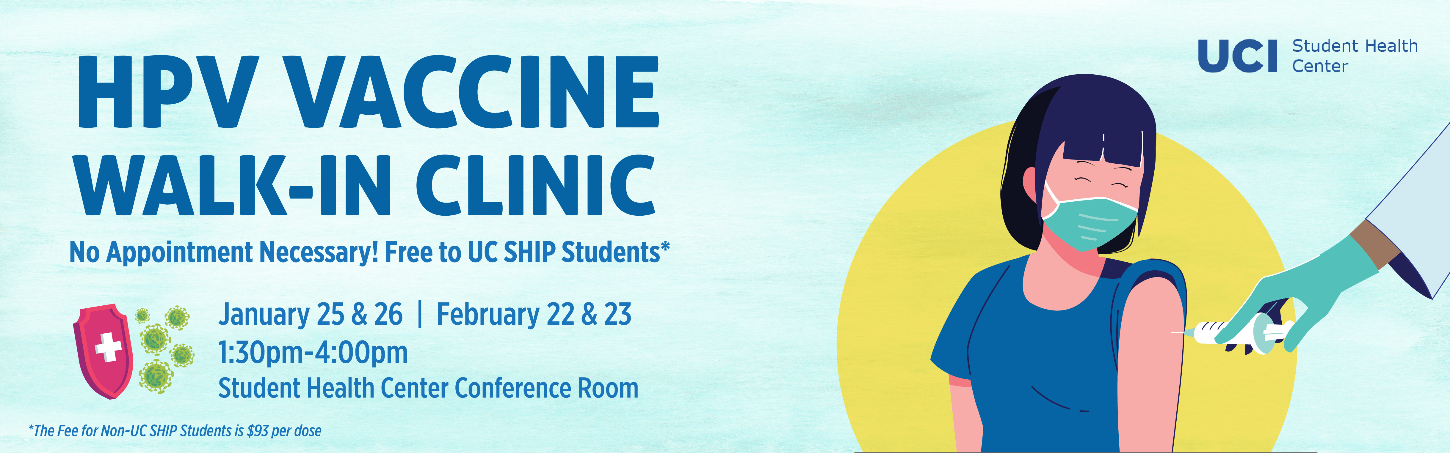 HPV Vaccine Walk -In Clinic No Appointments Necessary. Free to UCSHIP Students. January 25, 26 and February 22 and 23 2023. 1:30pm- 4:00pm